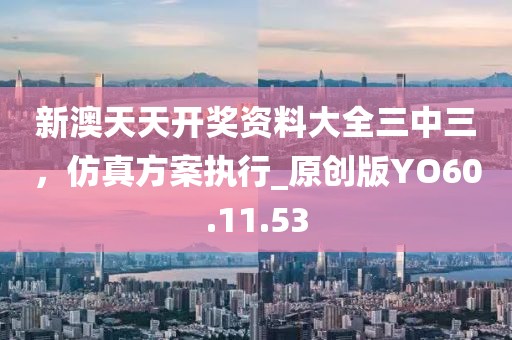 新澳天天開獎資料大全三中三，仿真方案執(zhí)行_原創(chuàng)版YO60.11.53