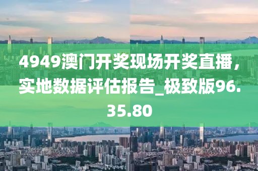 4949澳門開獎現(xiàn)場開獎直播，實(shí)地數(shù)據(jù)評估報告_極致版96.35.80