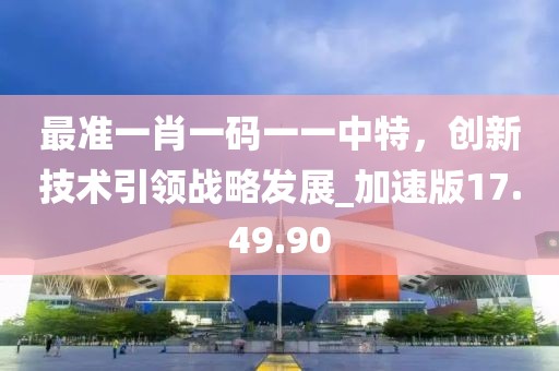 最準(zhǔn)一肖一碼一一中特，創(chuàng)新技術(shù)引領(lǐng)戰(zhàn)略發(fā)展_加速版17.49.90