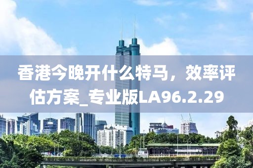 香港今晚開什么特馬，效率評估方案_專業(yè)版LA96.2.29