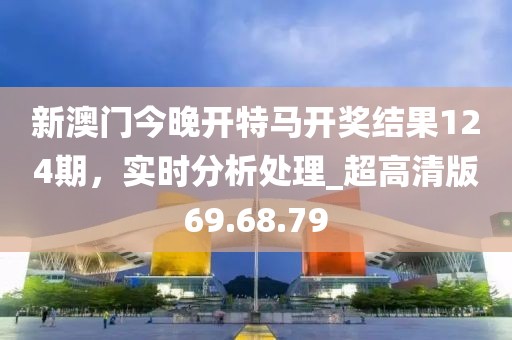 新澳門今晚開特馬開獎結(jié)果124期，實時分析處理_超高清版69.68.79