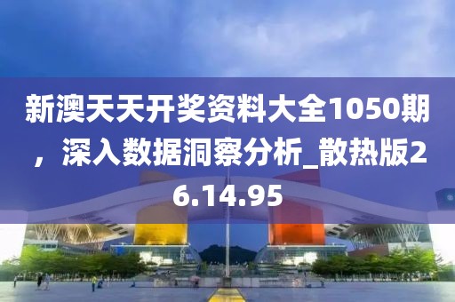 新澳天天開獎資料大全1050期，深入數(shù)據(jù)洞察分析_散熱版26.14.95