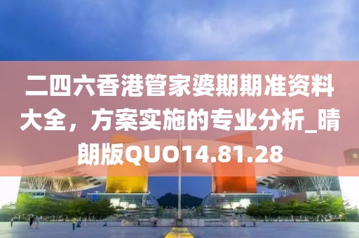 二四六香港管家婆期期準(zhǔn)資料大全，方案實(shí)施的專業(yè)分析_晴朗版QUO14.81.28