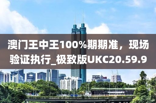 澳門王中王100%期期準(zhǔn)，現(xiàn)場(chǎng)驗(yàn)證執(zhí)行_極致版UKC20.59.9