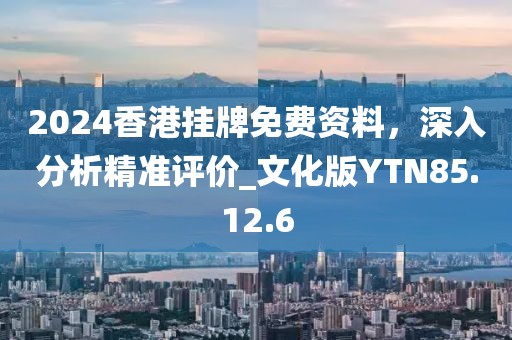 2024香港掛牌免費(fèi)資料，深入分析精準(zhǔn)評(píng)價(jià)_文化版YTN85.12.6