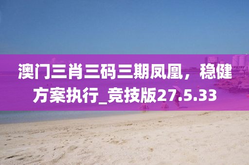 澳門三肖三碼三期鳳凰，穩(wěn)健方案執(zhí)行_競技版27.5.33
