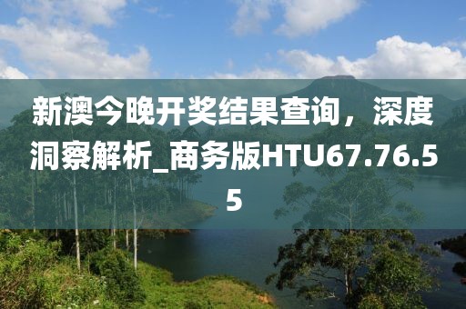 新澳今晚開獎(jiǎng)結(jié)果查詢，深度洞察解析_商務(wù)版HTU67.76.55