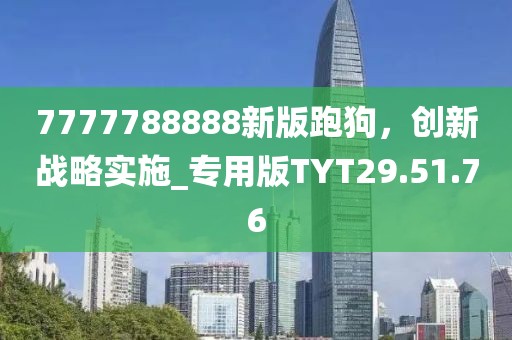 7777788888新版跑狗，創(chuàng)新戰(zhàn)略實(shí)施_專用版TYT29.51.76