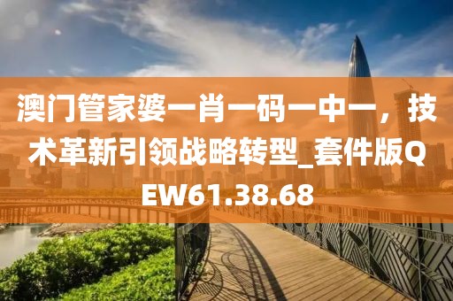 澳門管家婆一肖一碼一中一，技術(shù)革新引領(lǐng)戰(zhàn)略轉(zhuǎn)型_套件版QEW61.38.68