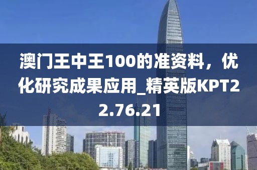 澳門王中王100的準(zhǔn)資料，優(yōu)化研究成果應(yīng)用_精英版KPT22.76.21