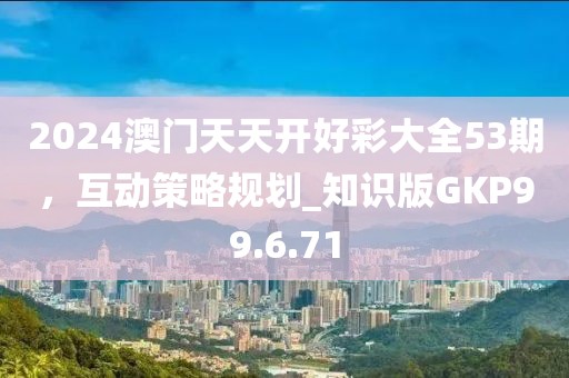 2024澳門天天開好彩大全53期，互動策略規(guī)劃_知識版GKP99.6.71