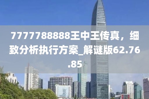 7777788888王中王傳真，細致分析執(zhí)行方案_解謎版62.76.85