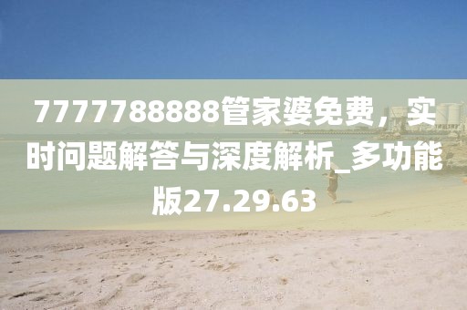 7777788888管家婆免費(fèi)，實(shí)時(shí)問題解答與深度解析_多功能版27.29.63