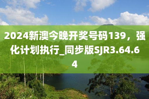 2024新澳今晚開獎(jiǎng)號(hào)碼139，強(qiáng)化計(jì)劃執(zhí)行_同步版SJR3.64.64