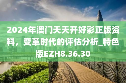 2024年澳門天天開好彩正版資料，變革時(shí)代的評估分析_特色版EZH8.36.30