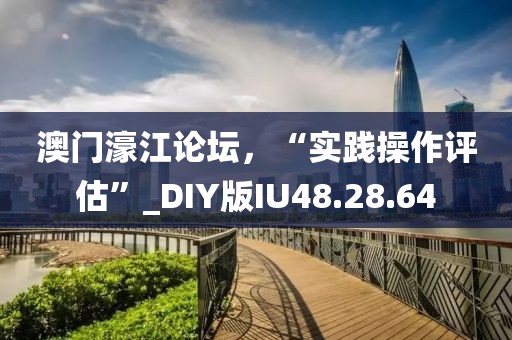 澳門濠江論壇，“實踐操作評估”_DIY版IU48.28.64