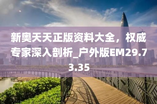 新奧天天正版資料大全，權(quán)威專(zhuān)家深入剖析_戶(hù)外版EM29.73.35