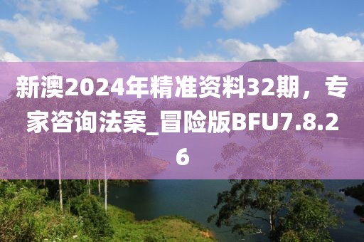 新澳2024年精準(zhǔn)資料32期，專(zhuān)家咨詢(xún)法案_冒險(xiǎn)版BFU7.8.26