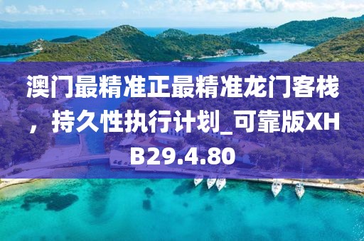 澳門最精準(zhǔn)正最精準(zhǔn)龍門客棧，持久性執(zhí)行計(jì)劃_可靠版XHB29.4.80