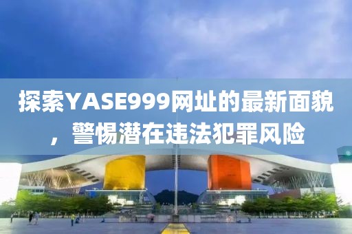 探索YASE999網(wǎng)址的最新面貌，警惕潛在違法犯罪風(fēng)險(xiǎn)