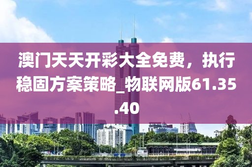 澳門天天開彩大全免費，執(zhí)行穩(wěn)固方案策略_物聯(lián)網(wǎng)版61.35.40