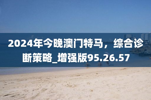 2024年今晚澳門特馬，綜合診斷策略_增強版95.26.57