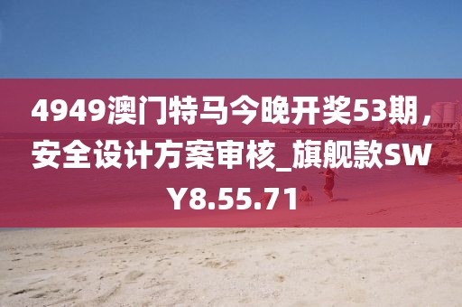 4949澳門特馬今晚開獎53期，安全設(shè)計方案審核_旗艦款SWY8.55.71