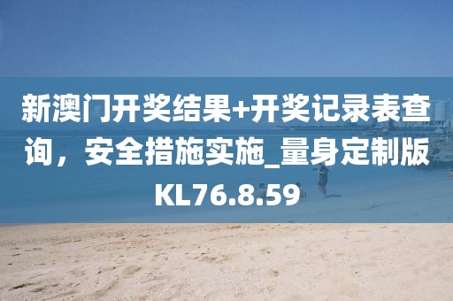 新澳門開獎結(jié)果+開獎記錄表查詢，安全措施實施_量身定制版KL76.8.59