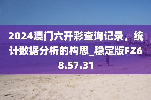 2024澳門六開彩查詢記錄，統(tǒng)計數(shù)據(jù)分析的構(gòu)思_穩(wěn)定版FZ68.57.31