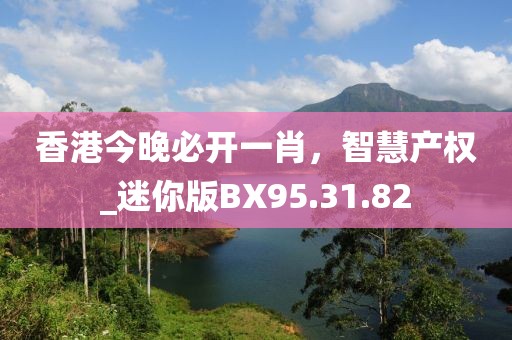 香港今晚必開一肖，智慧產(chǎn)權(quán)_迷你版BX95.31.82