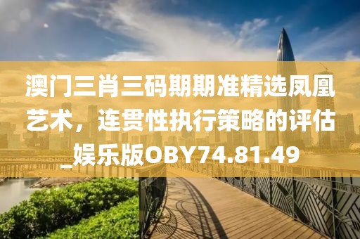 澳門三肖三碼期期準(zhǔn)精選鳳凰藝術(shù)，連貫性執(zhí)行策略的評(píng)估_娛樂(lè)版OBY74.81.49