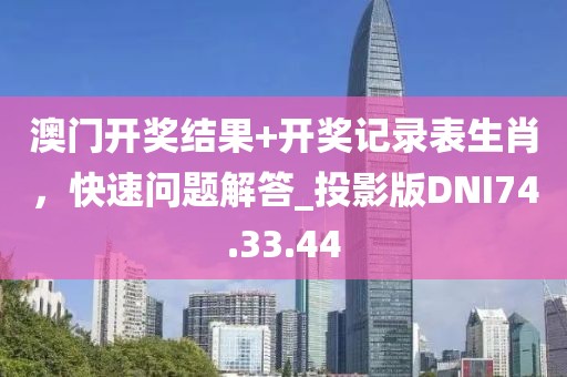 澳門開獎(jiǎng)結(jié)果+開獎(jiǎng)記錄表生肖，快速問題解答_投影版DNI74.33.44