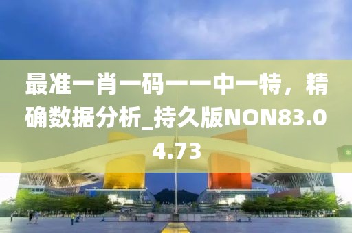 最準(zhǔn)一肖一碼一一中一特，精確數(shù)據(jù)分析_持久版NON83.04.73