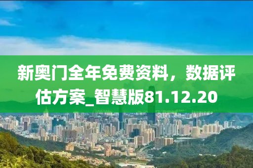新奧門(mén)全年免費(fèi)資料，數(shù)據(jù)評(píng)估方案_智慧版81.12.20