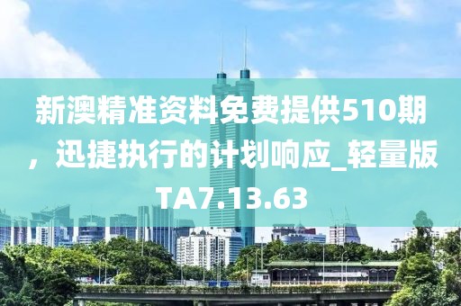 新澳精準(zhǔn)資料免費(fèi)提供510期，迅捷執(zhí)行的計(jì)劃響應(yīng)_輕量版TA7.13.63