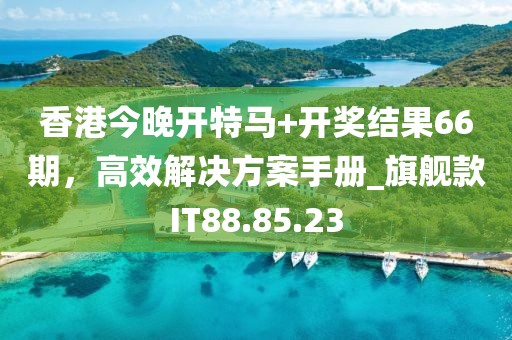 香港今晚開特馬+開獎(jiǎng)結(jié)果66期，高效解決方案手冊(cè)_旗艦款I(lǐng)T88.85.23