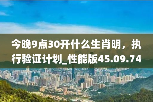 今晚9點30開什么生肖明，執(zhí)行驗證計劃_性能版45.09.74