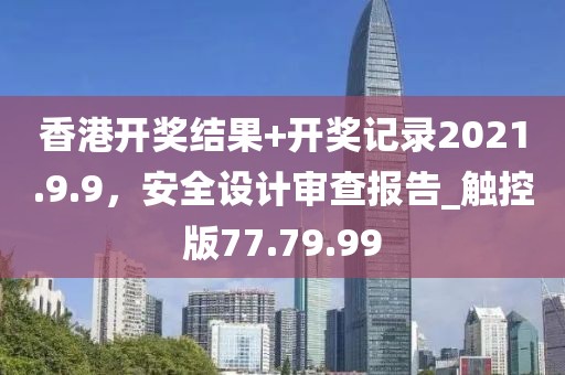 香港開獎結(jié)果+開獎記錄2021.9.9，安全設(shè)計審查報告_觸控版77.79.99