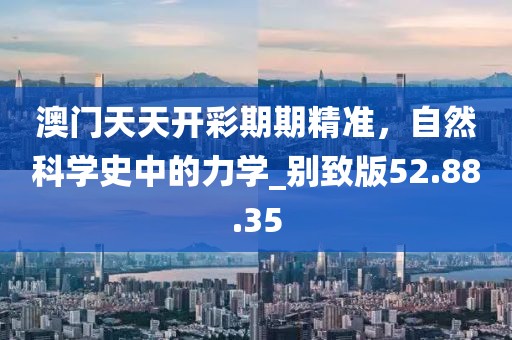 澳門天天開彩期期精準(zhǔn)，自然科學(xué)史中的力學(xué)_別致版52.88.35