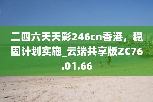 二四六天天彩246cn香港，穩(wěn)固計(jì)劃實(shí)施_云端共享版ZC76.01.66