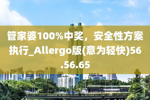 管家婆100%中獎，安全性方案執(zhí)行_Allergo版(意為輕快)56.56.65
