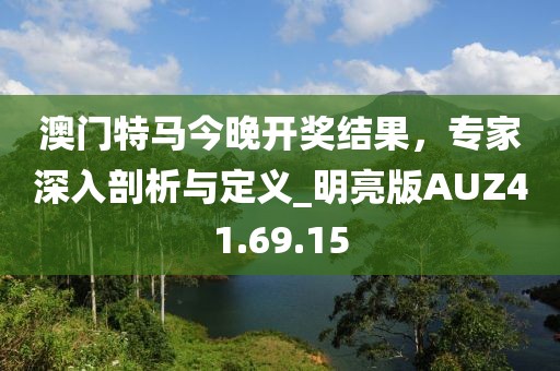 澳門特馬今晚開獎結(jié)果，專家深入剖析與定義_明亮版AUZ41.69.15