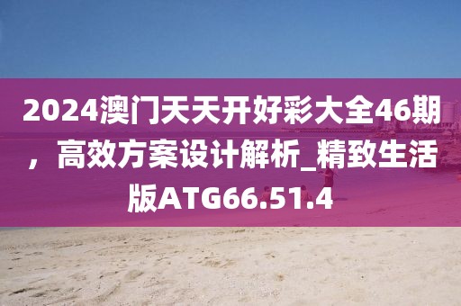 2024澳門天天開好彩大全46期，高效方案設(shè)計(jì)解析_精致生活版ATG66.51.4