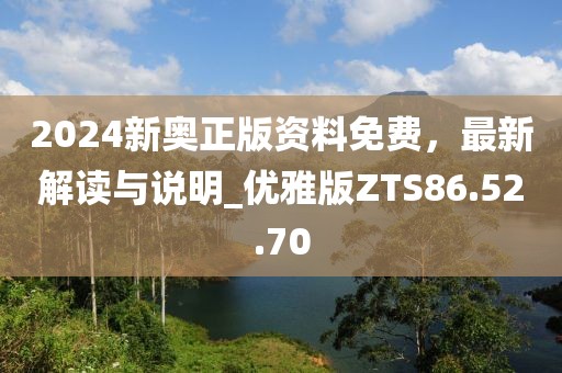 2024新奧正版資料免費(fèi)，最新解讀與說明_優(yōu)雅版ZTS86.52.70