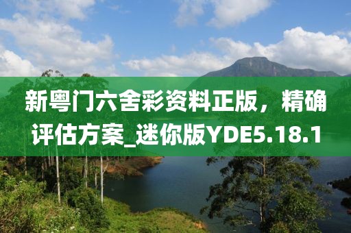 新粵門六舍彩資料正版，精確評(píng)估方案_迷你版YDE5.18.1