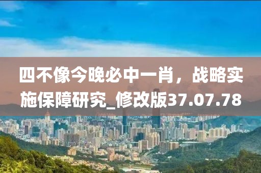四不像今晚必中一肖，戰(zhàn)略實(shí)施保障研究_修改版37.07.78