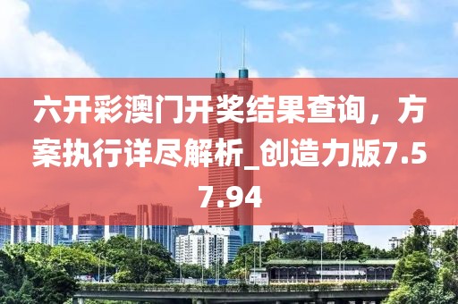 六開彩澳門開獎結果查詢，方案執(zhí)行詳盡解析_創(chuàng)造力版7.57.94