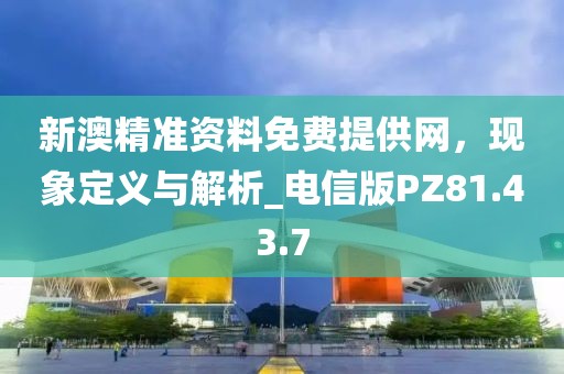 新澳精準資料免費提供網(wǎng)，現(xiàn)象定義與解析_電信版PZ81.43.7