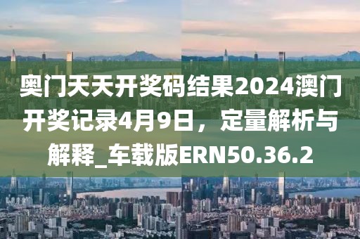 奧門天天開獎碼結(jié)果2024澳門開獎記錄4月9日，定量解析與解釋_車載版ERN50.36.2