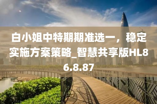 白小姐中特期期準(zhǔn)選一，穩(wěn)定實(shí)施方案策略_智慧共享版HL86.8.87